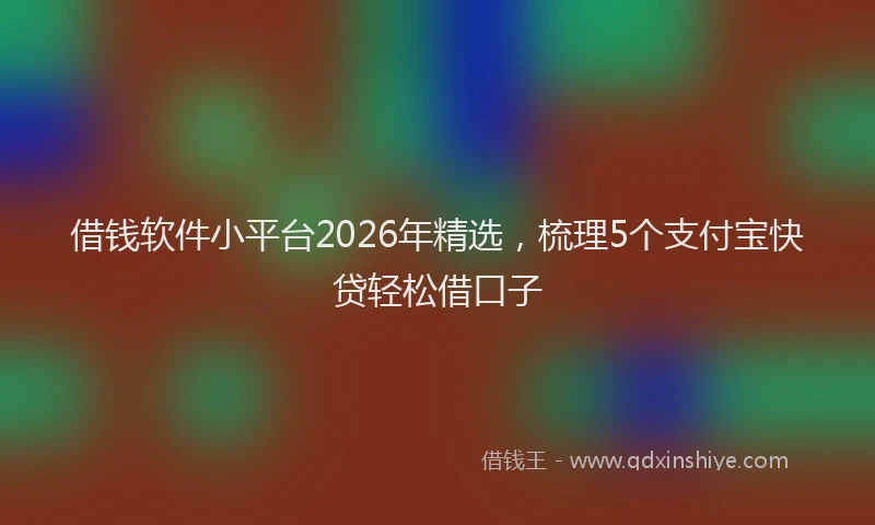 借钱软件小平台2026年精选，梳理5个支付宝快贷轻松借口子
