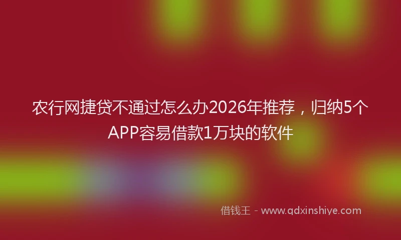 农行网捷贷不通过怎么办2026年推荐，归纳5个APP容易借款1万块的软件