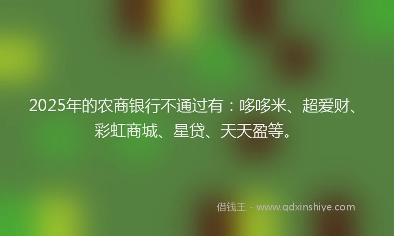 2025年的农商银行不通过有：哆哆米、超爱财、彩虹商城、星贷、天天盈等。
