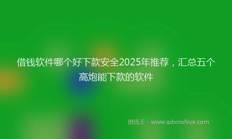 借钱软件哪个好下款安全2025年推荐，汇总五个高炮能下款的软件
