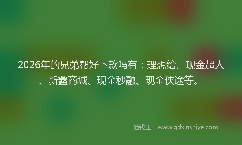 2026年的兄弟帮好下款吗有：理想给、现金超人、新鑫商城、现金秒融、现金侠途等。