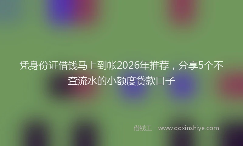 凭身份证借钱马上到帐2026年推荐，分享5个不查流水的小额度贷款口子