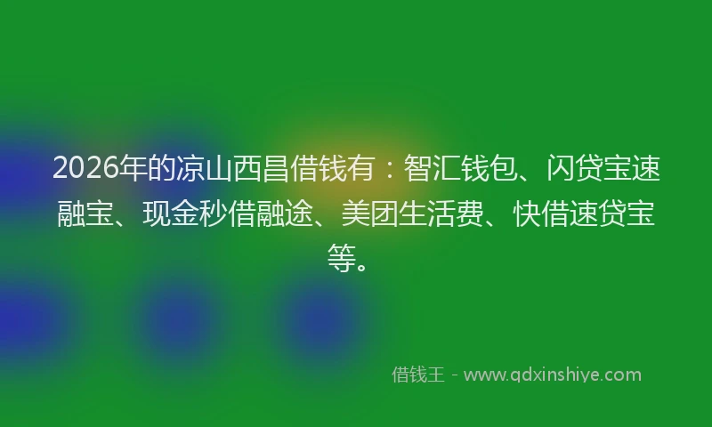 2026年的凉山西昌借钱有：智汇钱包、闪贷宝速融宝、现金秒借融途、美团生活费、快借速贷宝等。
