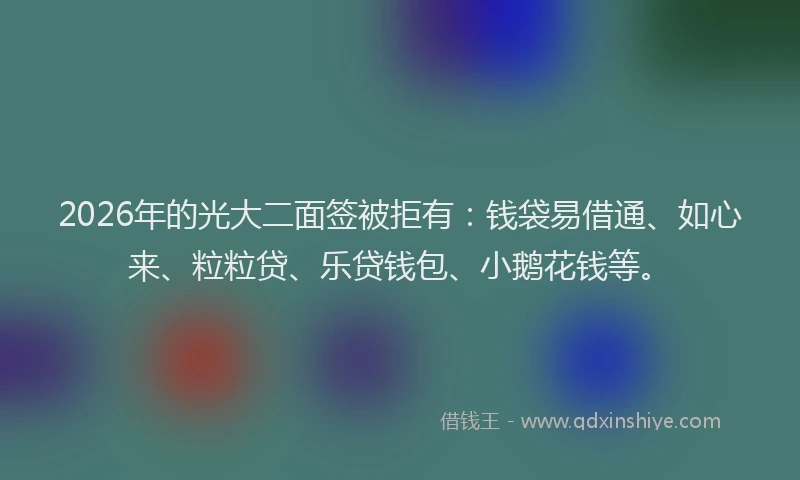 2026年的光大二面签被拒有：钱袋易借通、如心来、粒粒贷、乐贷钱包、小鹅花钱等。