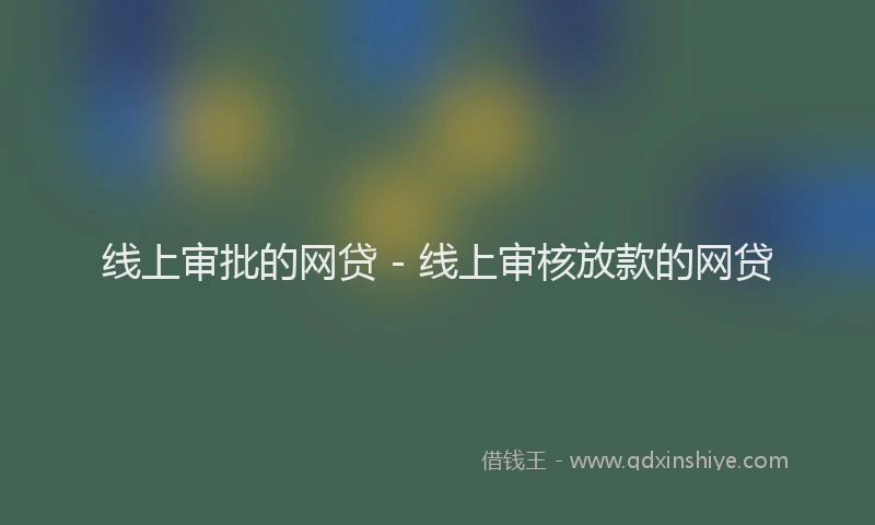 线上审批的网贷 - 线上审核放款的网贷