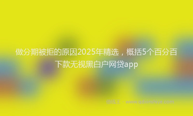 做分期被拒的原因2025年精选，概括5个百分百下款无视黑白户网贷app