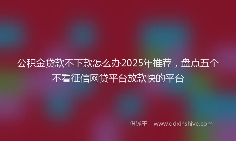 公积金贷款不下款怎么办2025年推荐，盘点五个不看征信网贷平台放款快的平台