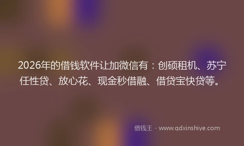 2026年的借钱软件让加微信有：创硕租机、苏宁任性贷、放心花、现金秒借融、借贷宝快贷等。