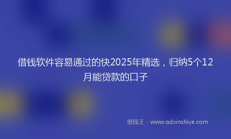 借钱软件容易通过的快2025年精选，归纳5个12月能贷款的口子
