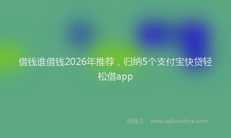 借钱谁借钱2026年推荐，归纳5个支付宝快贷轻松借app