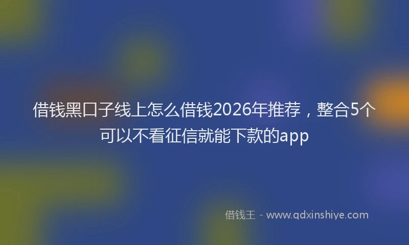 借钱黑口子线上怎么借钱2026年推荐，整合5个可以不看征信就能下款的app