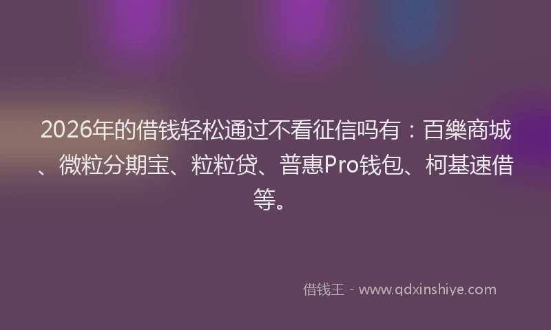 2026年的借钱轻松通过不看征信吗有：百樂商城、微粒分期宝、粒粒贷、普惠Pro钱包、柯基速借等。