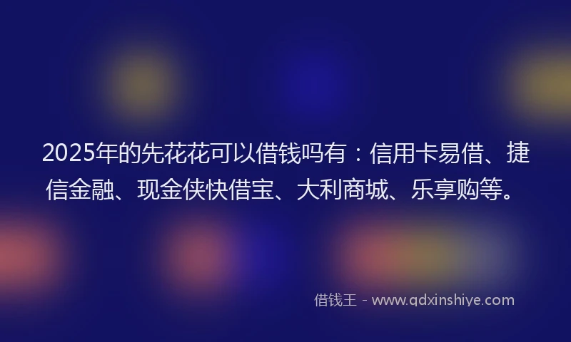 2025年的先花花可以借钱吗有：信用卡易借、捷信金融、现金侠快借宝、大利商城、乐享购等。