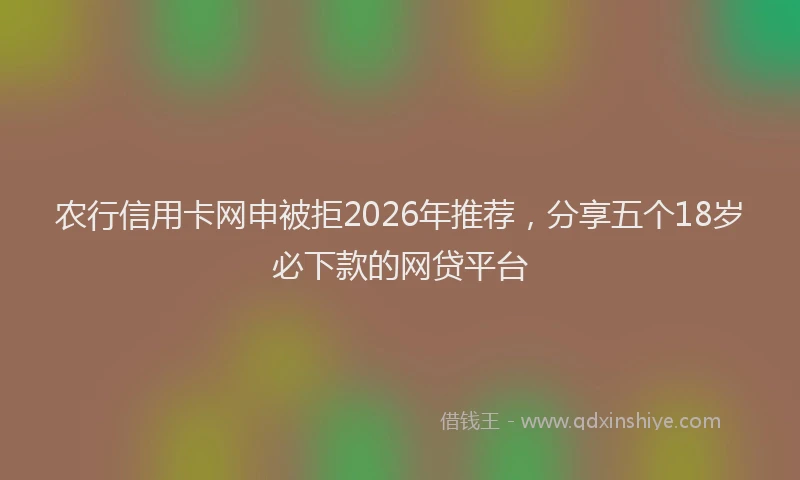农行信用卡网申被拒2026年推荐，分享五个18岁必下款的网贷平台