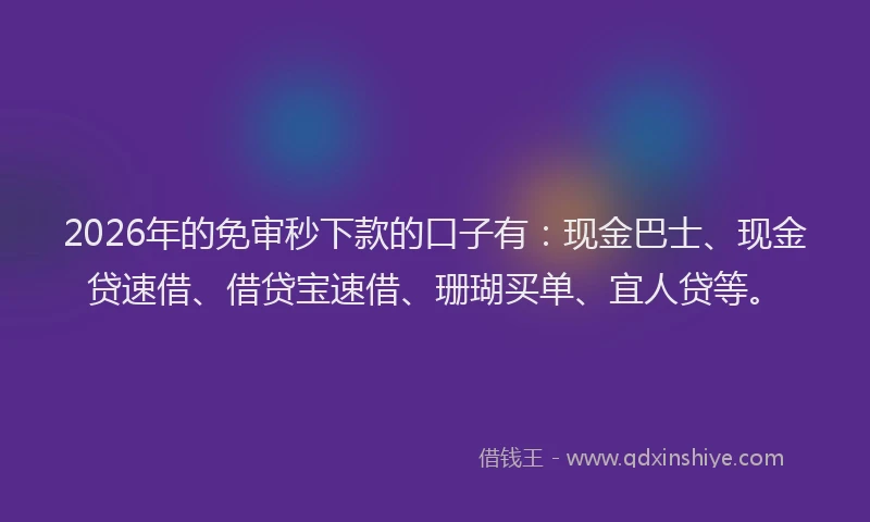 2026年的免审秒下款的口子有:现金巴士、现金贷速借、借贷宝速借、珊瑚买单、宜人贷等。