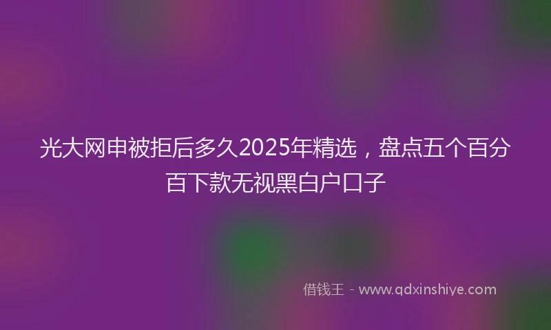 光大网申被拒后多久2025年精选，盘点五个百分百下款无视黑白户口子