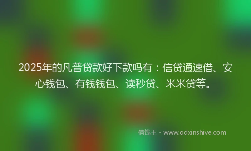 2025年的凡普贷款好下款吗有：信贷通速借、安心钱包、有钱钱包、读秒贷、米米贷等。