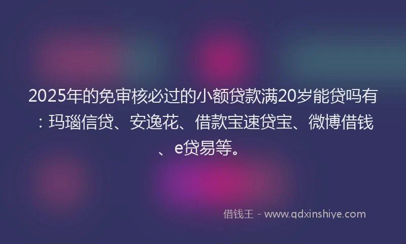 2025年的免审核必过的小额贷款满20岁能贷吗有:玛瑙信贷、安逸花、借款宝速贷宝、微博借钱、e贷易等。