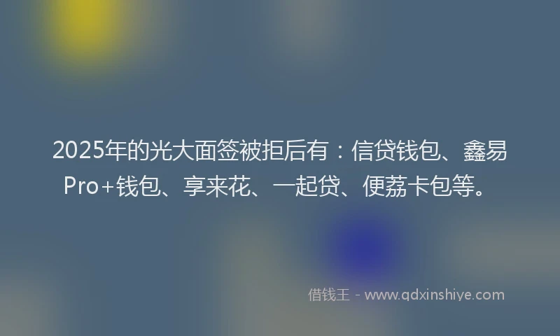 2025年的光大面签被拒后有:信贷钱包、鑫易Pro+钱包、享来花、一起贷、便荔卡包等。