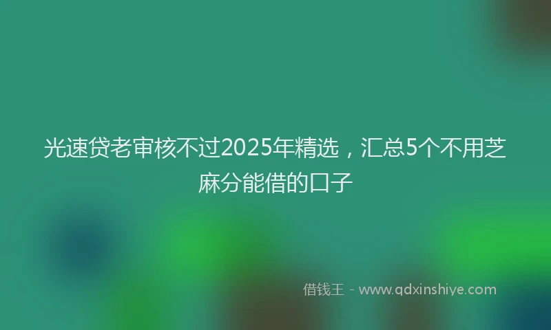 光速贷老审核不过2025年精选，汇总5个不用芝麻分能借的口子