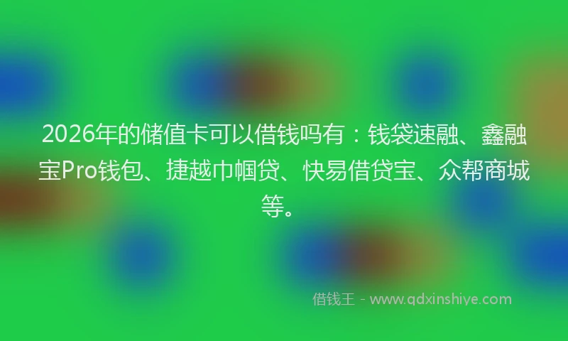 2026年的储值卡可以借钱吗有：钱袋速融、鑫融宝Pro钱包、捷越巾帼贷、快易借贷宝、众帮商城等。