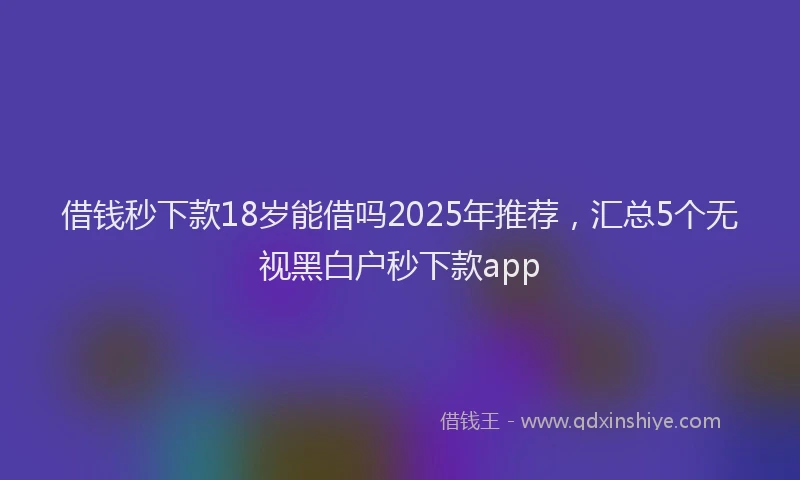 借钱秒下款18岁能借吗2025年推荐，汇总5个无视黑白户秒下款app