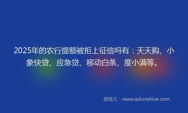 2025年的农行提额被拒上征信吗有：天天购、小象快贷、应急贷、移动白条、度小满等。