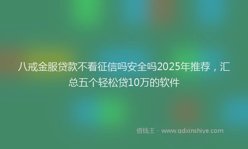 八戒金服贷款不看征信吗安全吗2025年推荐，汇总五个轻松贷10万的软件