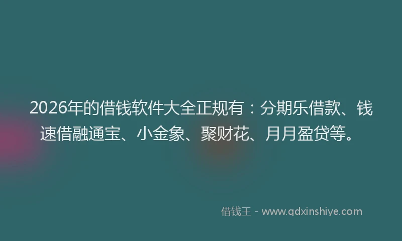 2026年的借钱软件大全正规有：分期乐借款、钱速借融通宝、小金象、聚财花、月月盈贷等。