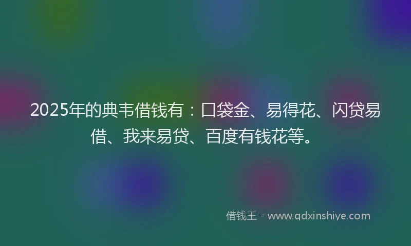 2025年的典韦借钱有：口袋金、易得花、闪贷易借、我来易贷、百度有钱花等。