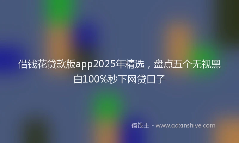 借钱花贷款版app2025年精选，盘点五个无视黑白100%秒下网贷口子