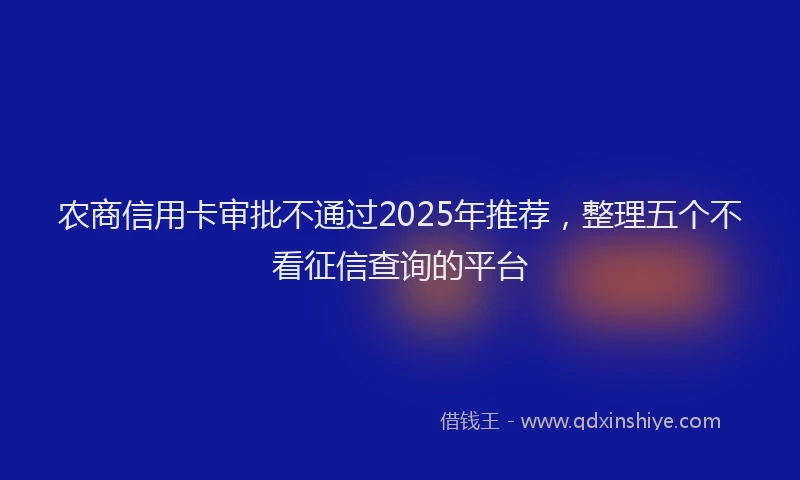 农商信用卡审批不通过2025年推荐，整理五个不看征信查询的平台