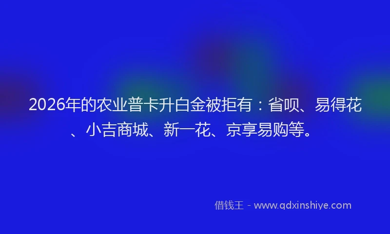 2026年的农业普卡升白金被拒有:省呗、易得花、小吉商城、新一花、京享易购等。