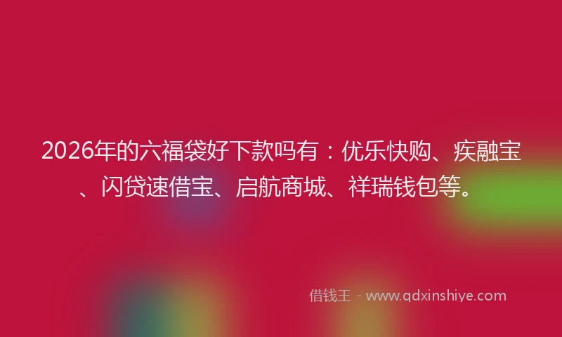 2026年的六福袋好下款吗有：优乐快购、疾融宝、闪贷速借宝、启航商城、祥瑞钱包等。