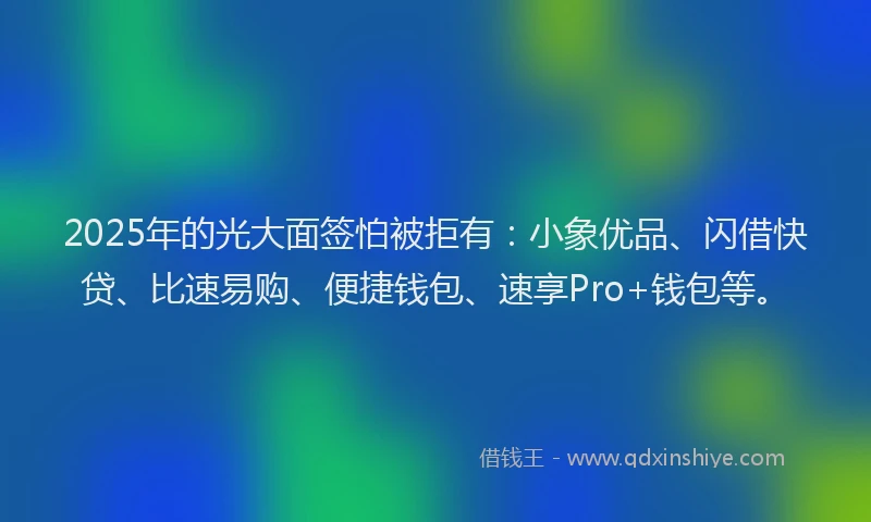 2025年的光大面签怕被拒有:小象优品、闪借快贷、比速易购、便捷钱包、速享Pro+钱包等。