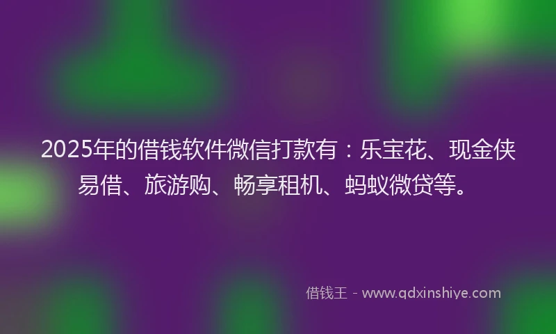 2025年的借钱软件微信打款有：乐宝花、现金侠易借、旅游购、畅享租机、蚂蚁微贷等。