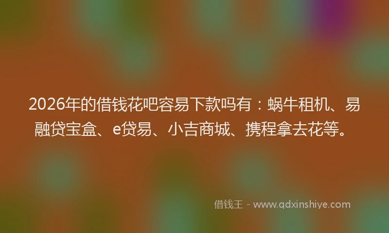 2026年的借钱花吧容易下款吗有：蜗牛租机、易融贷宝盒、e贷易、小吉商城、携程拿去花等。