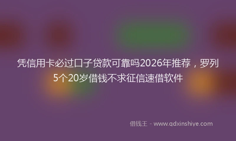 凭信用卡必过口子贷款可靠吗2026年推荐，罗列5个20岁借钱不求征信速借软件