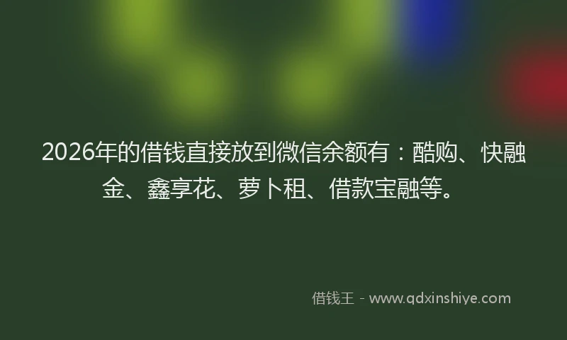 2026年的借钱直接放到微信余额有:酷购、快融金、鑫享花、萝卜租、借款宝融等。