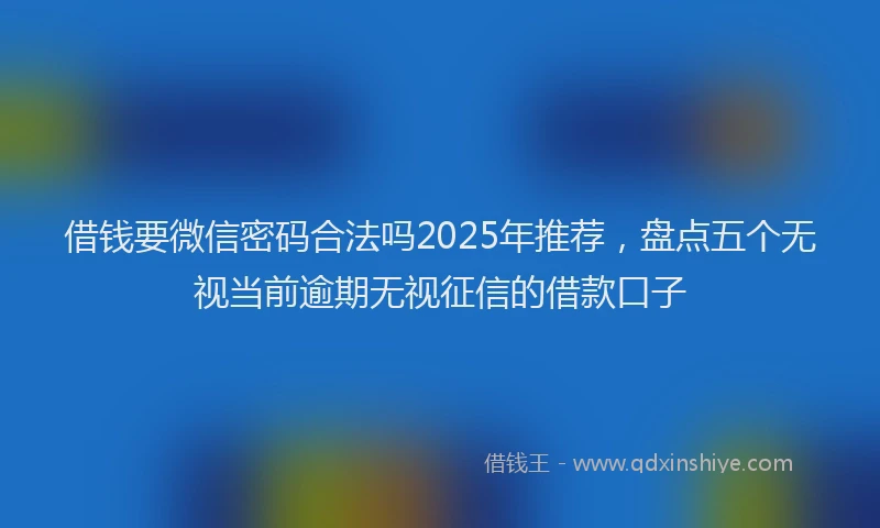 借钱要微信密码合法吗2025年推荐,盘点五个无视当前逾期无视征信的借款口子
