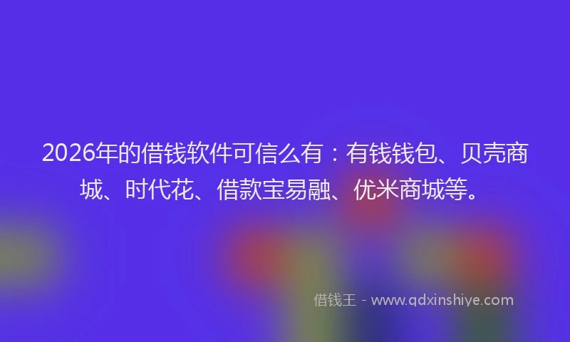 2026年的借钱软件可信么有：有钱钱包、贝壳商城、时代花、借款宝易融、优米商城等。