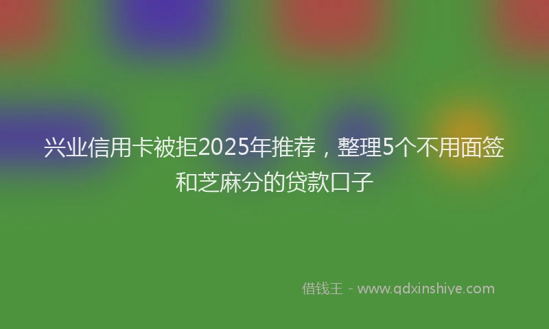 兴业信用卡被拒2025年推荐,整理5个不用面签和芝麻分的贷款口子