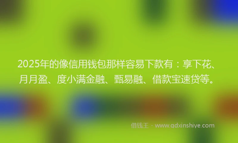 2025年的像信用钱包那样容易下款有:享下花、月月盈、度小满金融、甄易融、借款宝速贷等。