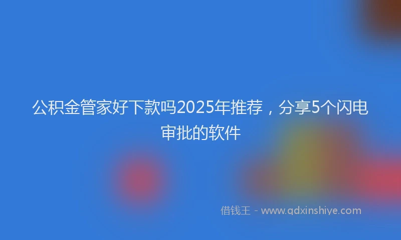 公积金管家好下款吗2025年推荐，分享5个闪电审批的软件