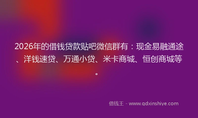 2026年的借钱贷款贴吧微信群有：现金易融通途、洋钱速贷、万通小贷、米卡商城、恒创商城等。