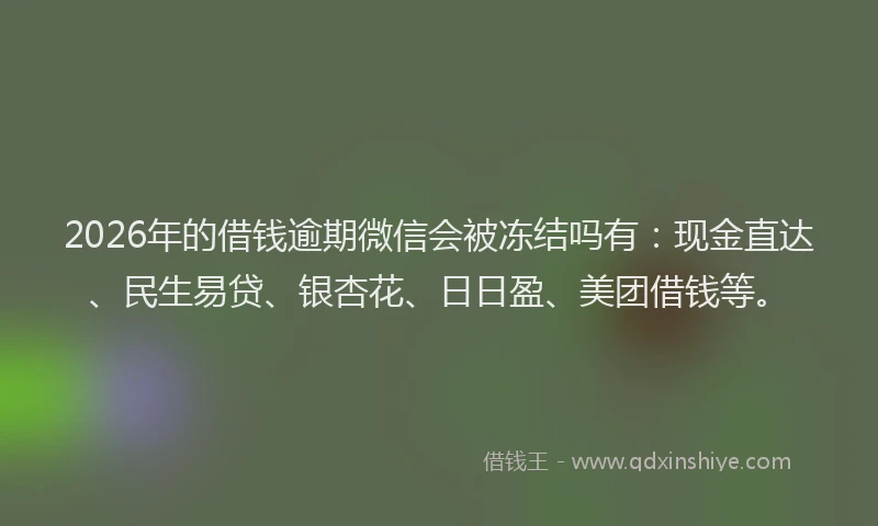 2026年的借钱逾期微信会被冻结吗有：现金直达、民生易贷、银杏花、日日盈、美团借钱等。