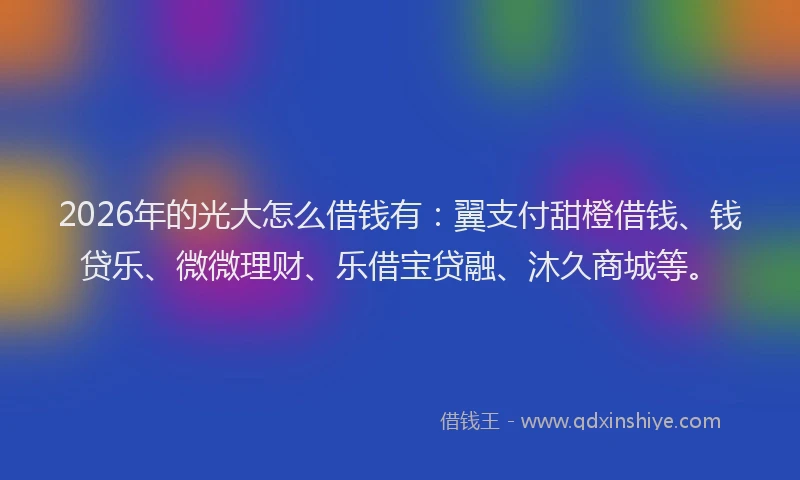 2026年的光大怎么借钱有：翼支付甜橙借钱、钱贷乐、微微理财、乐借宝贷融、沐久商城等。