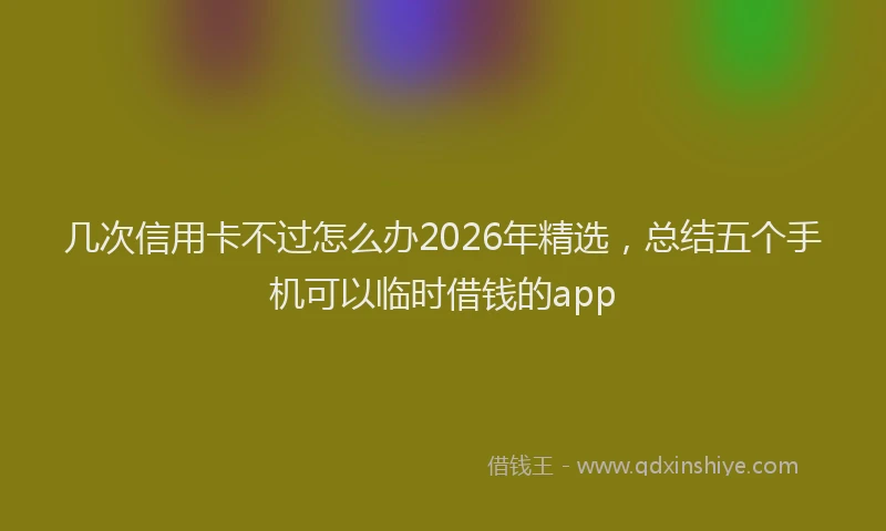 几次信用卡不过怎么办2026年精选,总结五个手机可以临时借钱的app