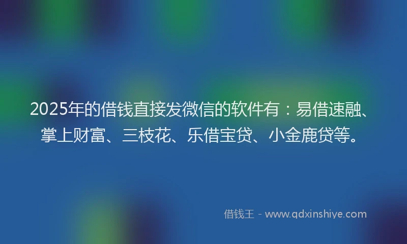 2025年的借钱直接发微信的软件有：易借速融、掌上财富、三枝花、乐借宝贷、小金鹿贷等。