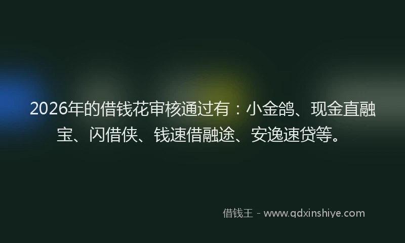 2026年的借钱花审核通过有：小金鸽、现金直融宝、闪借侠、钱速借融途、安逸速贷等。
